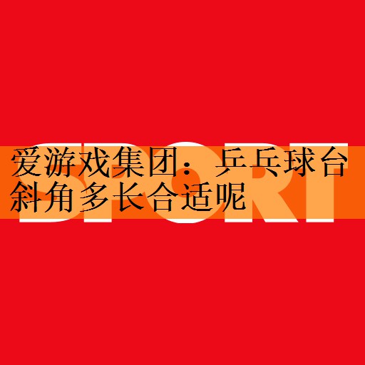 爱游戏集团：乒乓球台斜角多长合适呢