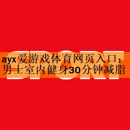 ayx爱游戏体育网页入口：男士室内健身30分钟减脂