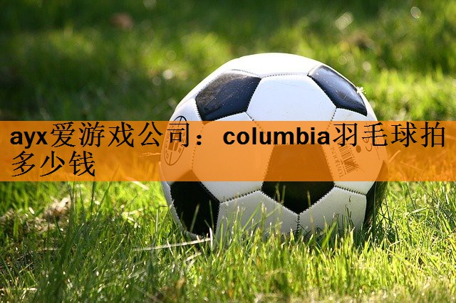 <strong>ayx爱游戏公司：columbia羽毛球拍多少钱</strong>