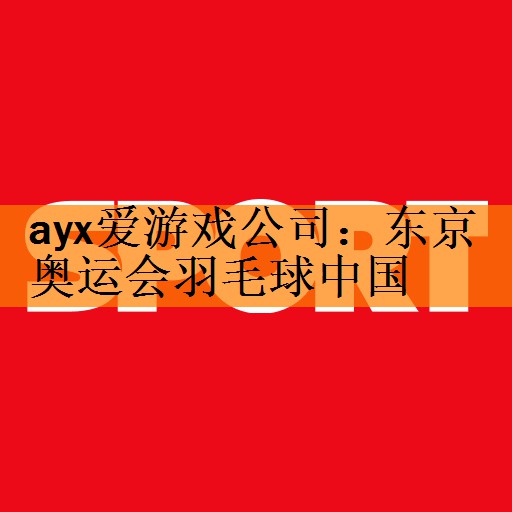 ayx爱游戏公司：东京奥运会羽毛球中国