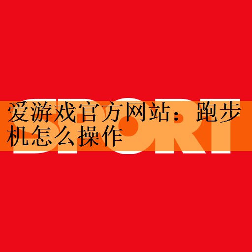 爱游戏官方网站：跑步机怎么操作