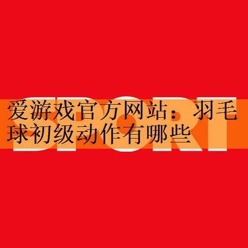 羽毛球初级动作有哪些